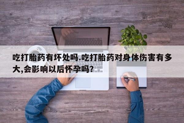 药流药购买微信吃打胎药有坏处吗.吃打胎药对身体伤害有多大,会影响以后怀孕吗？