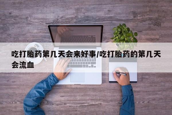 药流药购买微信吃打胎药第几天会来好事/吃打胎药的第几天会流血