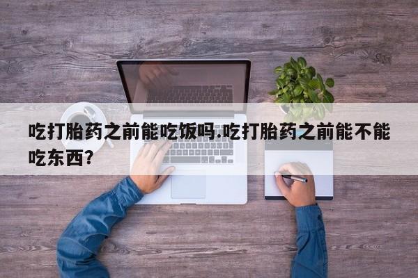 药流药购买微信吃打胎药之前能吃饭吗.吃打胎药之前能不能吃东西？