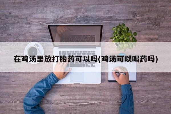药流药购买微信在鸡汤里放打胎药可以吗(鸡汤可以喝药吗)