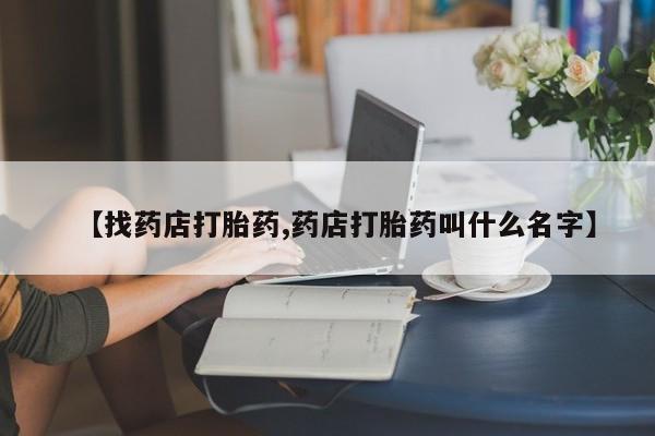 药流药购买微信【找药店打胎药,药店打胎药叫什么名字】