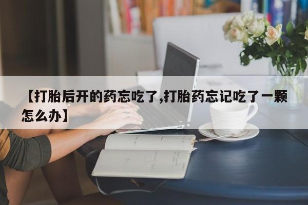 药流药购买微信【打胎后开的药忘吃了,打胎药忘记吃了一颗怎么办】