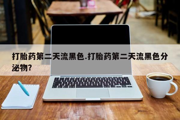 药流药购买微信打胎药第二天流黑色.打胎药第二天流黑色分泌物？