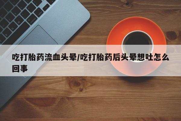 药流药购买微信吃打胎药流血头晕/吃打胎药后头晕想吐怎么回事