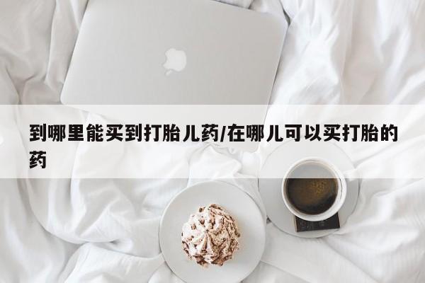 药流药购买微信到哪里能买到打胎儿药/在哪儿可以买打胎的药