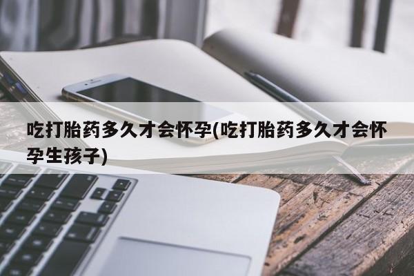 药流药购买微信吃打胎药多久才会怀孕(吃打胎药多久才会怀孕生孩子)