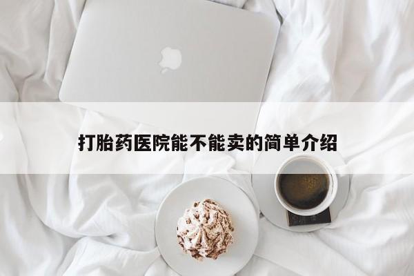 药流药购买微信打胎药医院能不能卖的简单介绍