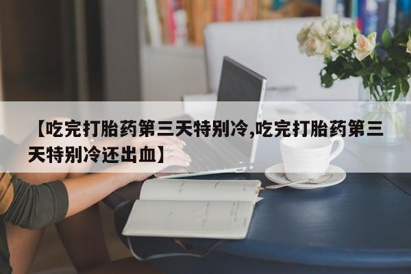 药流药购买微信【吃完打胎药第三天特别冷,吃完打胎药第三天特别冷还出血】