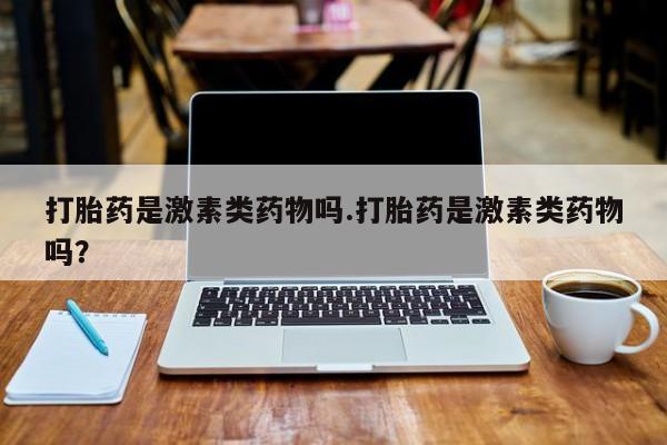 药流药购买微信打胎药是激素类药物吗.打胎药是激素类药物吗？