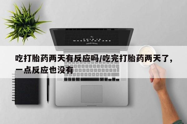 药流药购买微信吃打胎药两天有反应吗/吃完打胎药两天了,一点反应也没有
