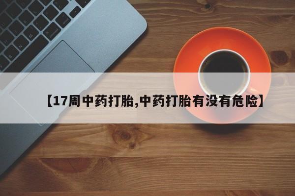 药流药购买微信【17周中药打胎,中药打胎有没有危险】