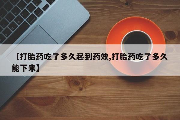 药流药购买微信【打胎药吃了多久起到药效,打胎药吃了多久能下来】