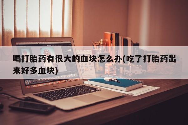 药流药购买微信喝打胎药有很大的血块怎么办(吃了打胎药出来好多血块)