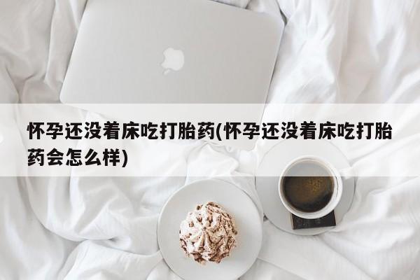 药流药购买微信怀孕还没着床吃打胎药(怀孕还没着床吃打胎药会怎么样)