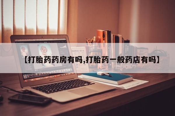 药流药购买微信【打胎药药房有吗,打胎药一般药店有吗】