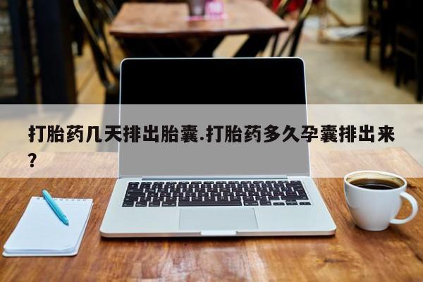 药流药购买微信打胎药几天排出胎囊.打胎药多久孕囊排出来？