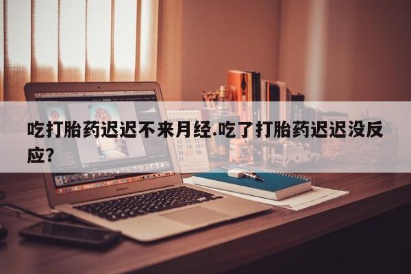 药流药购买微信吃打胎药迟迟不来月经.吃了打胎药迟迟没反应？