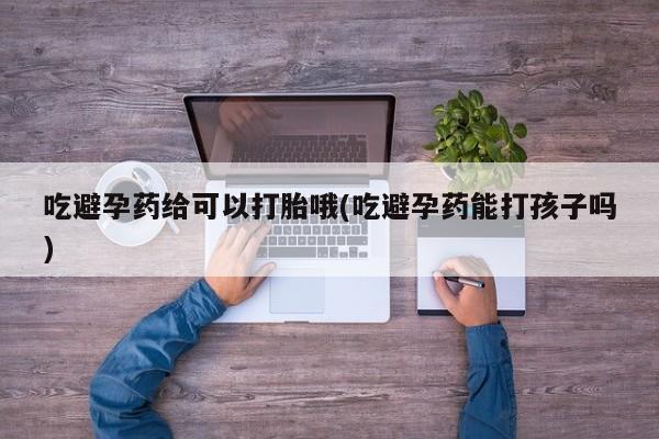药流药购买微信吃避孕药给可以打胎哦(吃避孕药能打孩子吗)