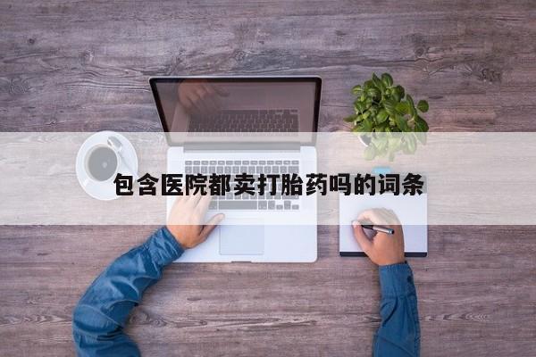 药流药购买微信包含医院都卖打胎药吗的词条