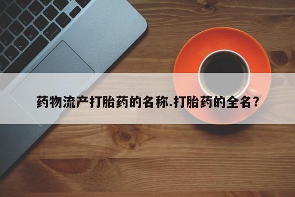 药流药购买微信药物流产打胎药的名称.打胎药的全名？
