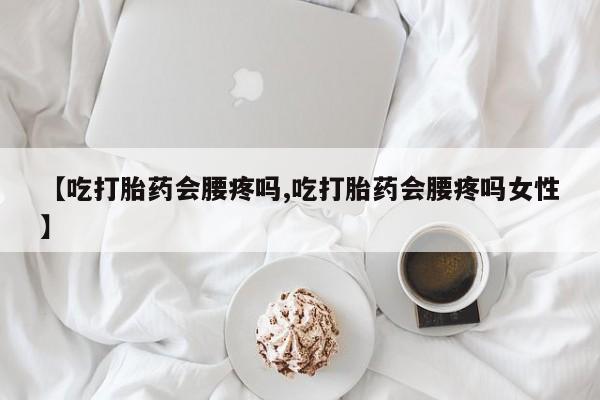 药流药购买微信【吃打胎药会腰疼吗,吃打胎药会腰疼吗女性】