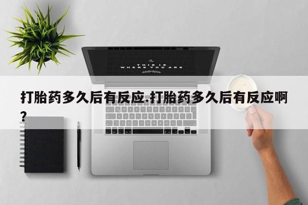 药流药购买微信打胎药多久后有反应.打胎药多久后有反应啊？
