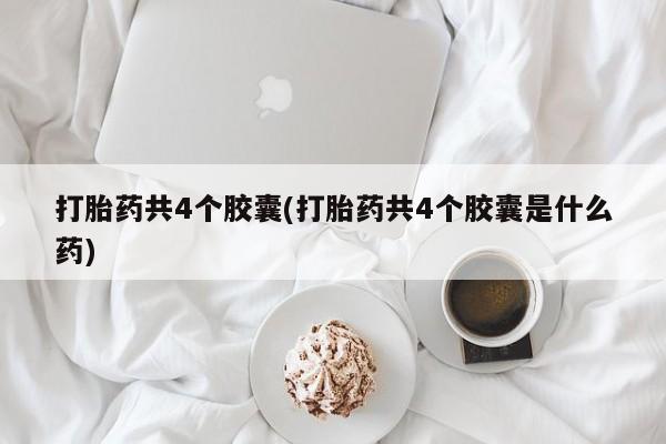 药流药购买微信打胎药共4个胶囊(打胎药共4个胶囊是什么药)