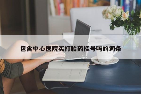 药流药购买微信包含中心医院买打胎药挂号吗的词条