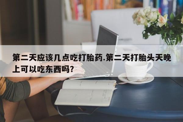 药流药购买微信第二天应该几点吃打胎药.第二天打胎头天晚上可以吃东西吗？