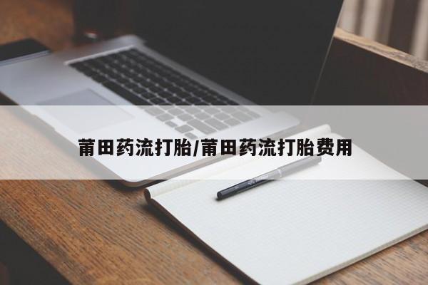 药流药购买微信莆田药流打胎/莆田药流打胎费用