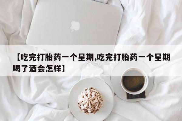药流药购买微信【吃完打胎药一个星期,吃完打胎药一个星期喝了酒会怎样】