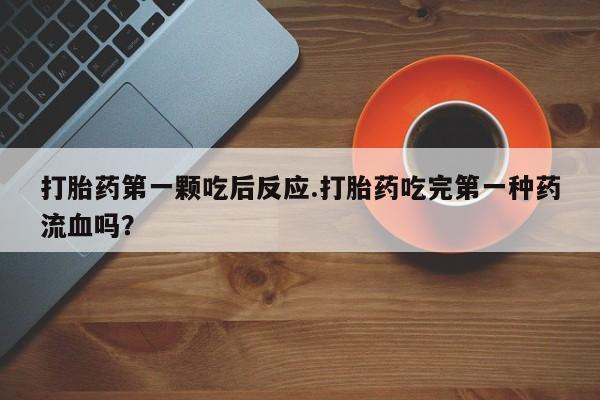 药流药购买微信打胎药第一颗吃后反应.打胎药吃完第一种药流血吗？