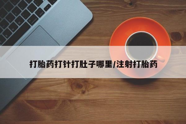 药流药购买微信打胎药打针打肚子哪里/注射打胎药