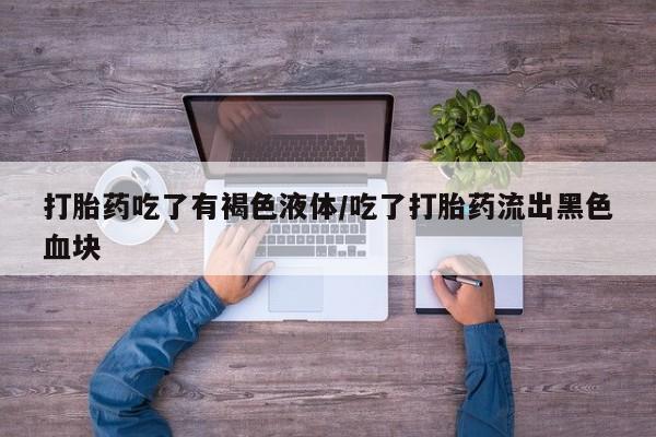 药流药购买微信打胎药吃了有褐色液体/吃了打胎药流出黑色血块