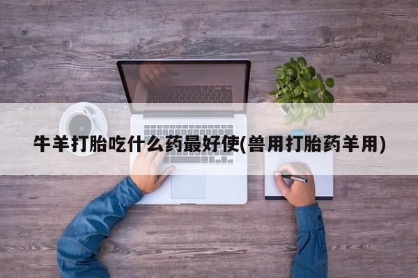 药流药购买微信牛羊打胎吃什么药最好使(兽用打胎药羊用)