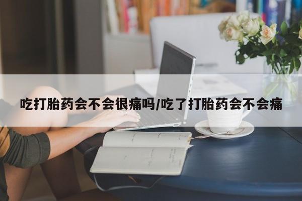 药流药购买微信吃打胎药会不会很痛吗/吃了打胎药会不会痛