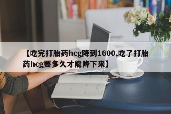 药流药购买微信【吃完打胎药hcg降到1600,吃了打胎药hcg要多久才能降下来】