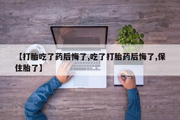 药流药购买微信【打胎吃了药后悔了,吃了打胎药后悔了,保住胎了】