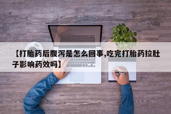 药流药购买微信【打胎药后腹泻是怎么回事,吃完打胎药拉肚子影响药效吗】