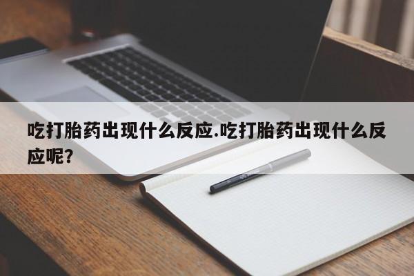 药流药购买微信吃打胎药出现什么反应.吃打胎药出现什么反应呢？