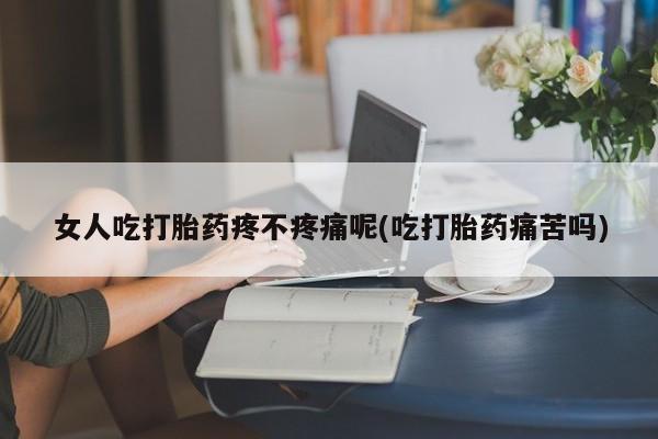 药流药购买微信女人吃打胎药疼不疼痛呢(吃打胎药痛苦吗)