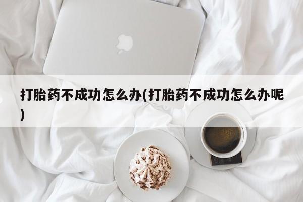 药流药购买微信打胎药不成功怎么办(打胎药不成功怎么办呢)