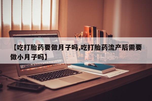 药流药购买微信【吃打胎药要做月子吗,吃打胎药流产后需要做小月子吗】