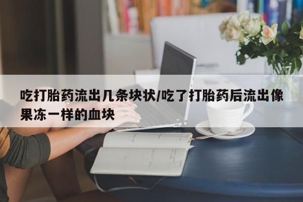 药流药购买微信吃打胎药流出几条块状/吃了打胎药后流出像果冻一样的血块