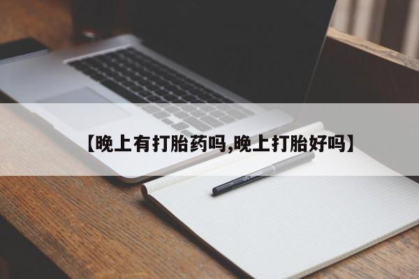 药流药购买微信【晚上有打胎药吗,晚上打胎好吗】