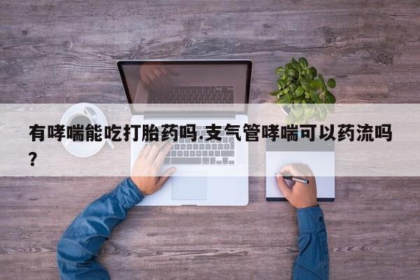 药流药购买微信有哮喘能吃打胎药吗.支气管哮喘可以药流吗？