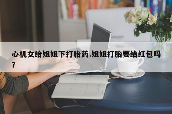 药流药购买微信心机女给姐姐下打胎药.姐姐打胎要给红包吗？