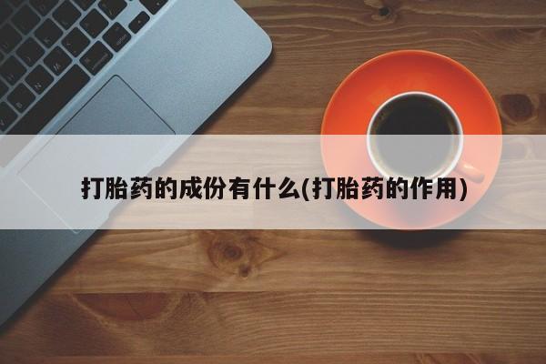 药流药购买微信打胎药的成份有什么(打胎药的作用)