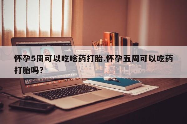药流药购买微信怀孕5周可以吃啥药打胎.怀孕五周可以吃药打胎吗？