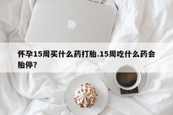 药流药购买微信怀孕15周买什么药打胎.15周吃什么药会胎停？